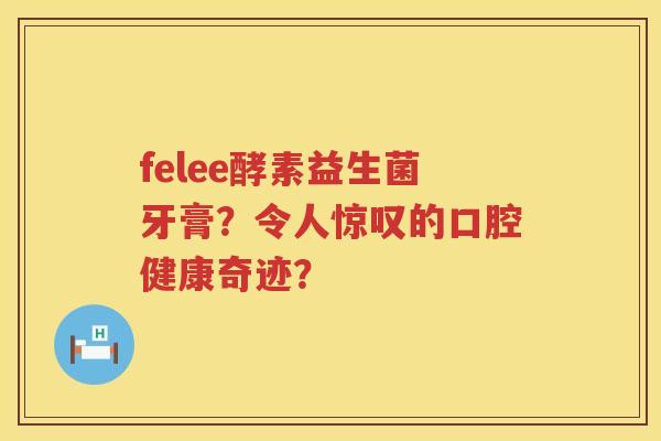 felee酵素益生菌牙膏?令人惊叹的口腔健康奇迹? felee酵素益生菌牙膏?令人惊叹的口腔健康奇迹?