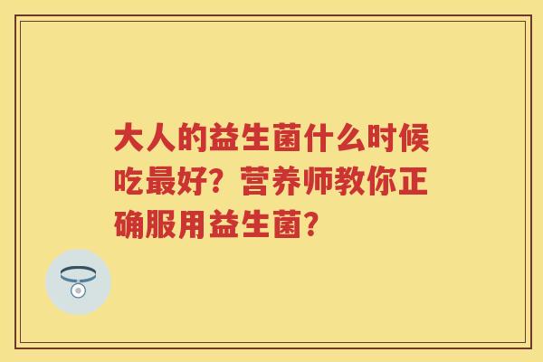 大人的益生菌什么时候吃好？营养师教你正确服用益生菌？