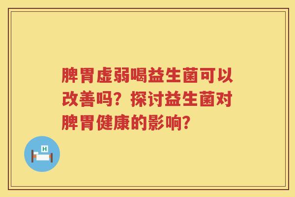 脾胃虚弱喝益生菌可以改善吗？探讨益生菌对脾胃健康的影响？