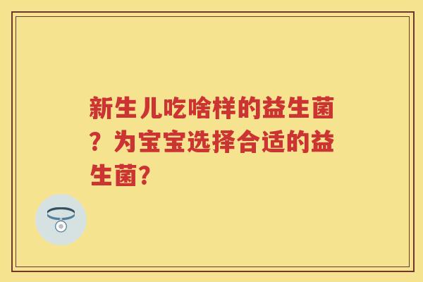 新生儿吃啥样的益生菌?为宝宝选择合适的益生菌? 新生儿吃啥样的益生菌?为宝宝选择合适的益生菌?