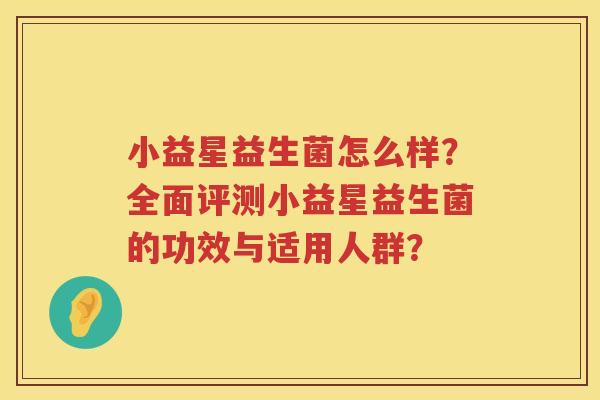 小益星益生菌怎么样?全面评测小益星益生菌的功效与适用人群? 小益星益生菌怎么样?全面评测小益星益生菌的功效与适用人群?