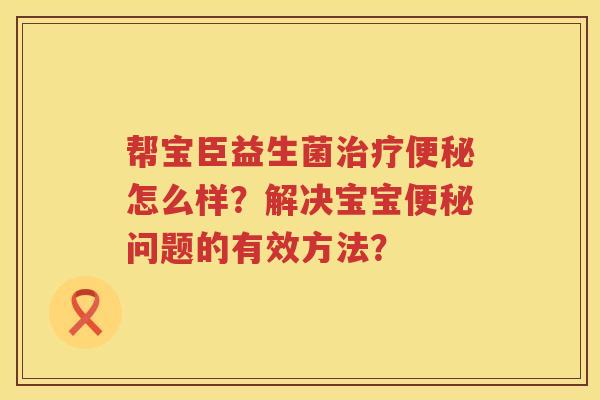 帮宝臣益生菌怎么样?解决宝宝问题的有效方法? 帮宝臣益生菌怎么样?解决宝宝问题的有效方法?
