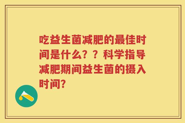 吃益生菌的佳时间是什么??科学指导期间益生菌的摄入时间? 吃益生菌的佳时间是什么??科学指导期间益生菌的摄入时间?