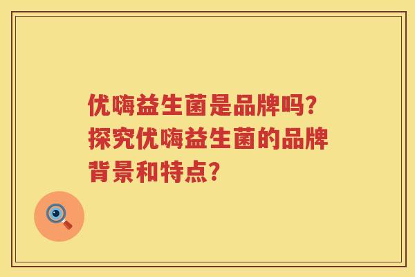 优嗨益生菌是品牌吗？探究优嗨益生菌的品牌背景和特点？