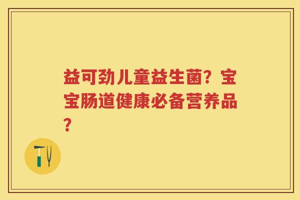 益可劲儿童益生菌?宝宝肠道健康必备营养品? 益可劲儿童益生菌?宝宝肠道健康必备营养品?