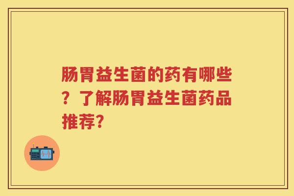 肠胃益生菌的药有哪些?了解肠胃益生菌药品推荐? 肠胃益生菌的药有哪些?了解肠胃益生菌药品推荐?