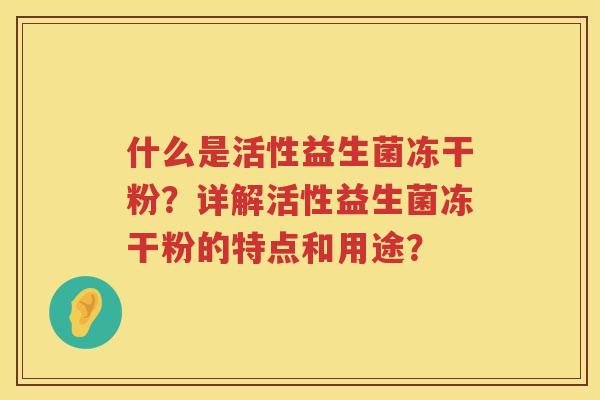 什么是活性益生菌冻干粉?详解活性益生菌冻干粉的特点和用途? 什么是活性益生菌冻干粉?详解活性益生菌冻干粉的特点和用途?