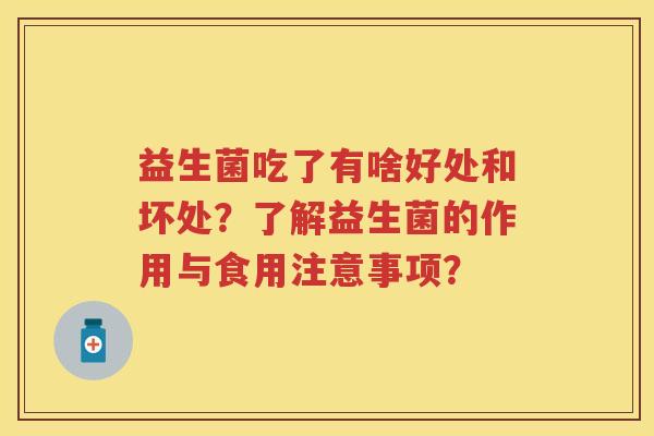 益生菌吃了有啥好处和坏处?了解益生菌的作用与食用注意事项? 益生菌吃了有啥好处和坏处?了解益生菌的作用与食用注意事项?