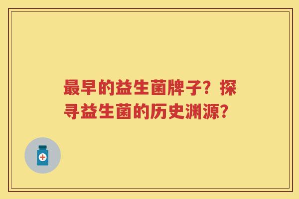 早的益生菌牌子?探寻益生菌的历史渊源? 早的益生菌牌子?探寻益生菌的历史渊源?