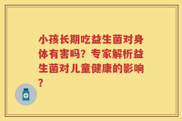 小孩长期吃益生菌对身体有害吗？专家解析益生菌对儿童健康的影响？