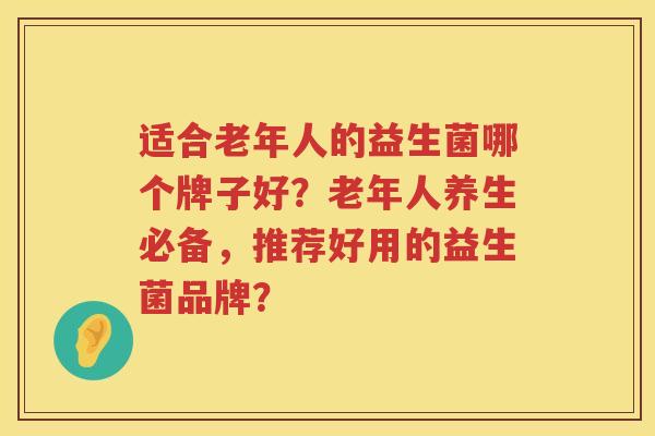 适合老年人的益生菌哪个牌子好?老年人养生必备,推荐好用的益生菌品牌? 适合老年人的益生菌哪个牌子好?老年人养生必备,推荐好用的益生菌品牌?