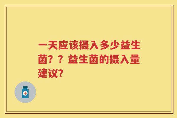 一天应该摄入多少益生菌??益生菌的摄入量建议? 一天应该摄入多少益生菌??益生菌的摄入量建议?