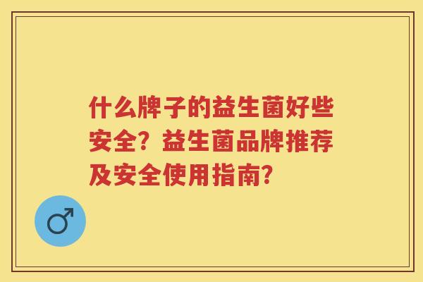 什么牌子的益生菌好些安全?益生菌品牌推荐及安全使用指南? 什么牌子的益生菌好些安全?益生菌品牌推荐及安全使用指南?