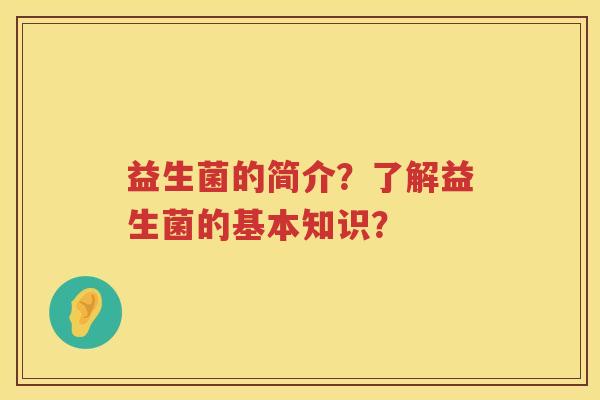 益生菌的简介?了解益生菌的基本知识? 益生菌的简介?了解益生菌的基本知识?