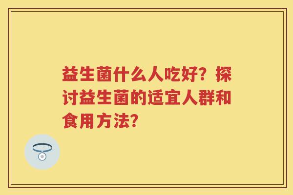益生菌什么人吃好？探讨益生菌的适宜人群和食用方法？
