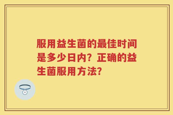 服用益生菌的佳时间是多少日内？正确的益生菌服用方法？