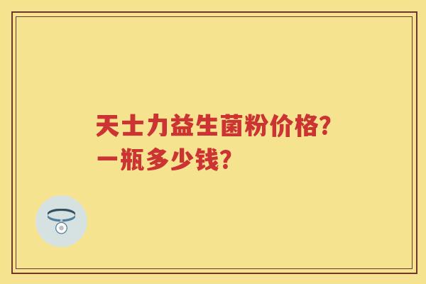 天士力益生菌粉价格?一瓶多少钱? 天士力益生菌粉价格?一瓶多少钱?
