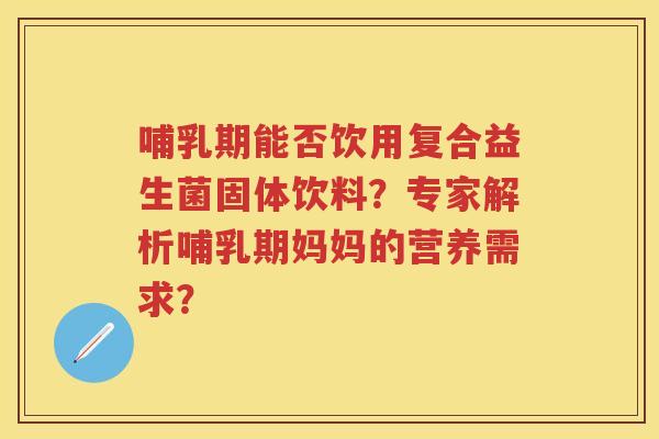 哺乳期能否饮用复合益生菌固体饮料？专家解析哺乳期妈妈的营养需求？