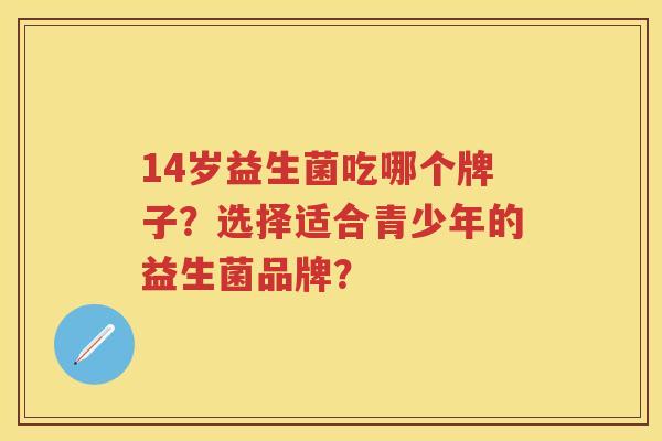 14岁益生菌吃哪个牌子？选择适合青少年的益生菌品牌？