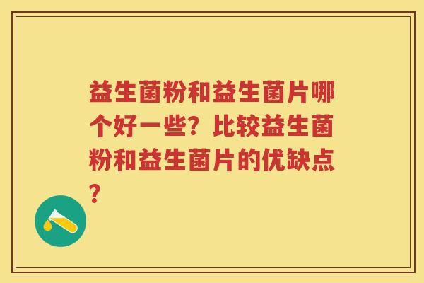 益生菌粉和益生菌片哪个好一些?比较益生菌粉和益生菌片的优缺点? 益生菌粉和益生菌片哪个好一些?比较益生菌粉和益生菌片的优缺点?