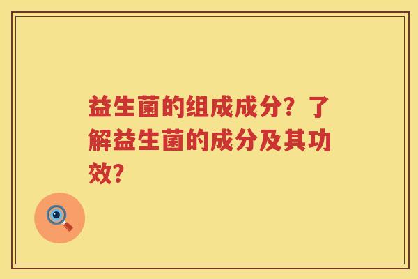 益生菌的组成成分？了解益生菌的成分及其功效？