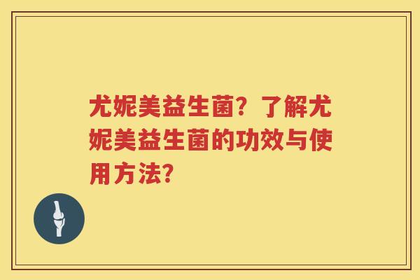 尤妮美益生菌?了解尤妮美益生菌的功效与使用方法? 尤妮美益生菌?了解尤妮美益生菌的功效与使用方法?
