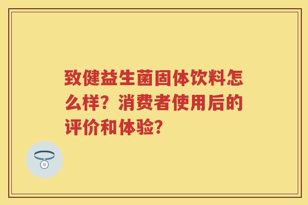 致健益生菌固体饮料怎么样?消费者使用后的评价和体验? 致健益生菌固体饮料怎么样?消费者使用后的评价和体验?