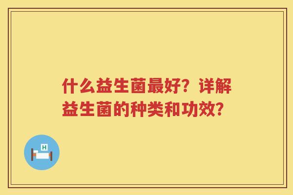 什么益生菌好?详解益生菌的种类和功效? 什么益生菌好?详解益生菌的种类和功效?