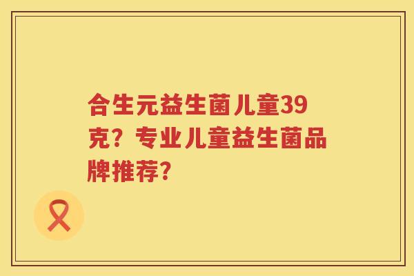 合生元益生菌儿童39克?专业儿童益生菌品牌推荐? 合生元益生菌儿童39克?专业儿童益生菌品牌推荐?