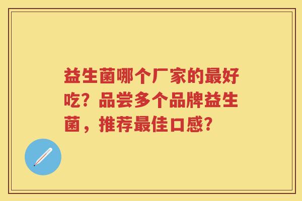 益生菌哪个厂家的好吃?品尝多个品牌益生菌,推荐佳口感? 益生菌哪个厂家的好吃?品尝多个品牌益生菌,推荐佳口感?