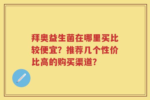 拜奥益生菌在哪里买比较便宜？推荐几个性价比高的购买渠道？