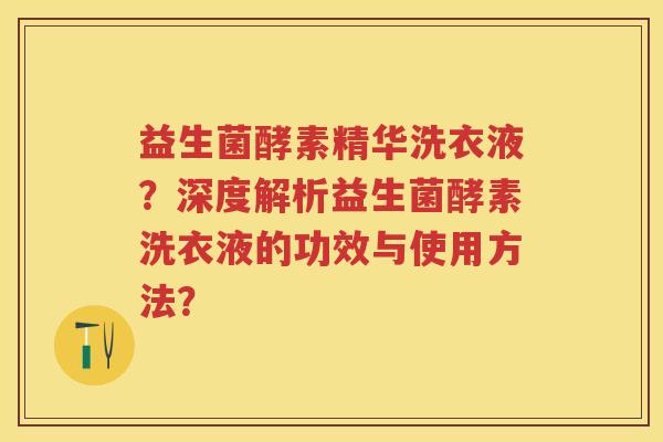 益生菌酵素精华洗衣液?深度解析益生菌酵素洗衣液的功效与使用方法? 益生菌酵素精华洗衣液?深度解析益生菌酵素洗衣液的功效与使用方法?