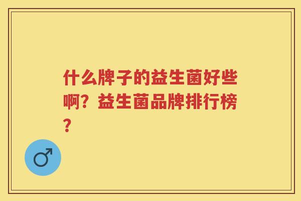 什么牌子的益生菌好些啊?益生菌品牌排行榜? 什么牌子的益生菌好些啊?益生菌品牌排行榜?