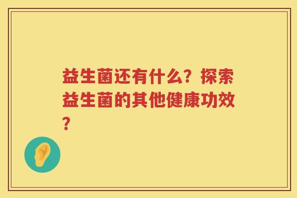 益生菌还有什么?探索益生菌的其他健康功效? 益生菌还有什么?探索益生菌的其他健康功效?