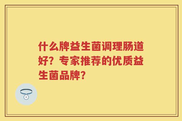 什么牌益生菌调理肠道好?专家推荐的优质益生菌品牌? 什么牌益生菌调理肠道好?专家推荐的优质益生菌品牌?