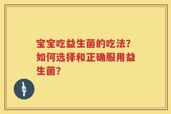 宝宝吃益生菌的吃法?如何选择和正确服用益生菌? 宝宝吃益生菌的吃法?如何选择和正确服用益生菌?