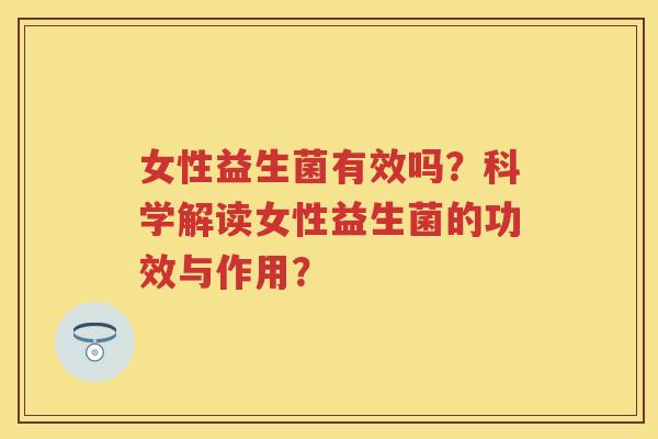 女性益生菌有效吗?科学解读女性益生菌的功效与作用? 女性益生菌有效吗?科学解读女性益生菌的功效与作用?