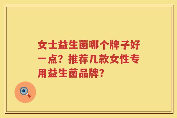 女士益生菌哪个牌子好一点?推荐几款女性专用益生菌品牌? 女士益生菌哪个牌子好一点?推荐几款女性专用益生菌品牌?