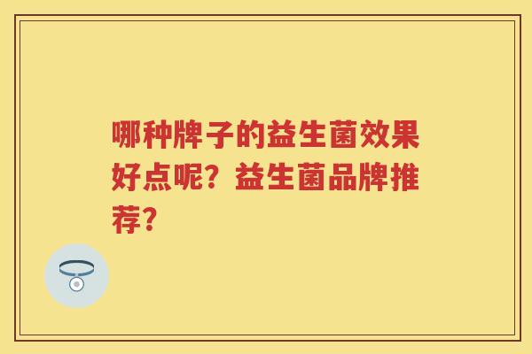 哪种牌子的益生菌效果好点呢?益生菌品牌推荐? 哪种牌子的益生菌效果好点呢?益生菌品牌推荐?