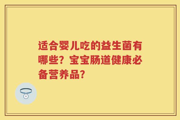 适合婴儿吃的益生菌有哪些？宝宝肠道健康必备营养品？