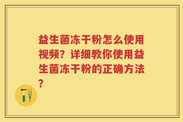 益生菌冻干粉怎么使用视频?详细教你使用益生菌冻干粉的正确方法? 益生菌冻干粉怎么使用视频?详细教你使用益生菌冻干粉的正确方法?