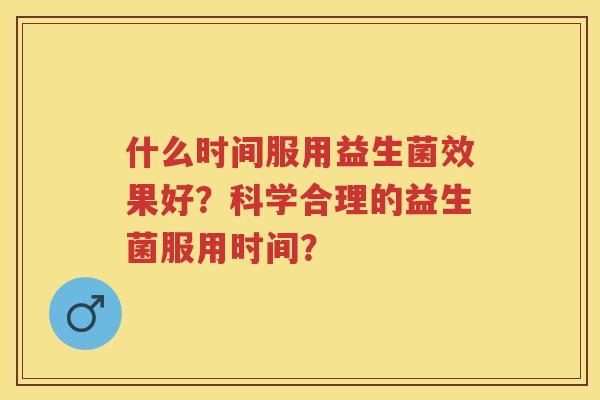 什么时间服用益生菌效果好?科学合理的益生菌服用时间? 什么时间服用益生菌效果好?科学合理的益生菌服用时间?