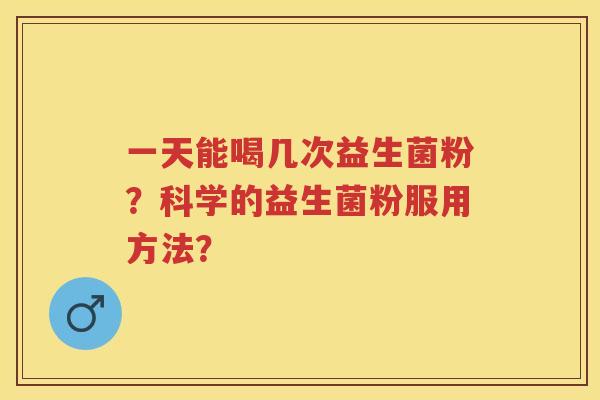 一天能喝几次益生菌粉?科学的益生菌粉服用方法? 一天能喝几次益生菌粉?科学的益生菌粉服用方法?