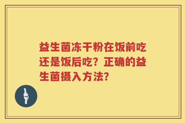 益生菌冻干粉在饭前吃还是饭后吃?正确的益生菌摄入方法? 益生菌冻干粉在饭前吃还是饭后吃?正确的益生菌摄入方法?