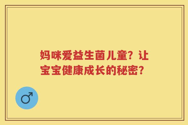 妈咪爱益生菌儿童?让宝宝健康成长的秘密? 妈咪爱益生菌儿童?让宝宝健康成长的秘密?