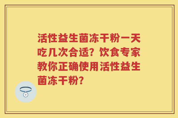 活性益生菌冻干粉一天吃几次合适？饮食专家教你正确使用活性益生菌冻干粉？