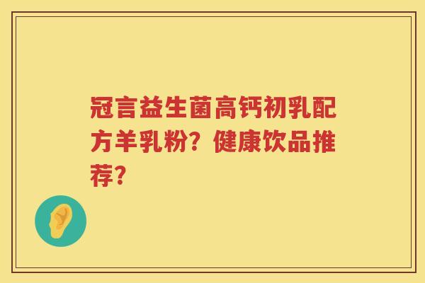 冠言益生菌高钙初乳配方羊乳粉?健康饮品推荐? 冠言益生菌高钙初乳配方羊乳粉?健康饮品推荐?