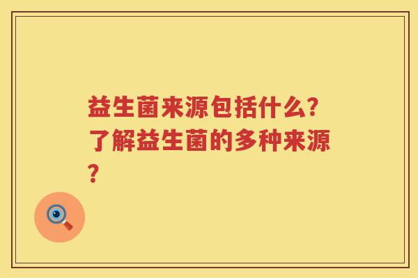 益生菌来源包括什么?了解益生菌的多种来源? 益生菌来源包括什么?了解益生菌的多种来源?