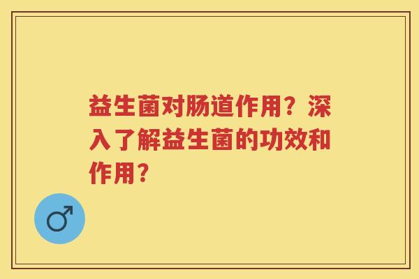 益生菌对肠道作用?深入了解益生菌的功效和作用? 益生菌对肠道作用?深入了解益生菌的功效和作用?