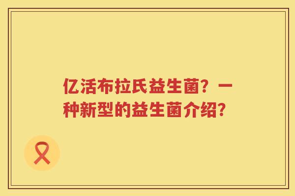 亿活布拉氏益生菌?一种新型的益生菌介绍? 亿活布拉氏益生菌?一种新型的益生菌介绍?